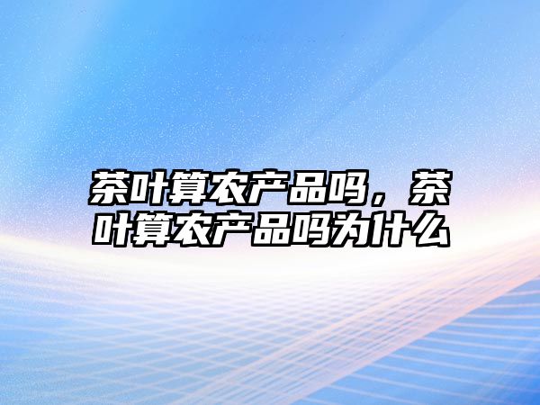 茶叶算农产品吗，茶叶算农副产品吗为什么