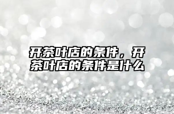 开茶叶店的条件，开茶叶店的条件是什么