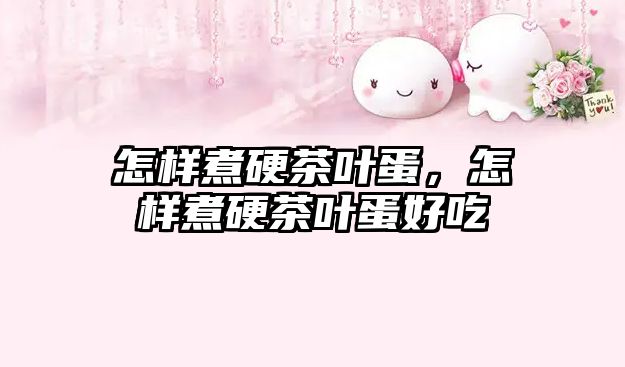 怎样煮硬茶叶蛋，怎样煮硬茶叶蛋好吃