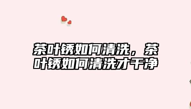 茶叶锈如何清洗，茶叶锈如何清洗才干净