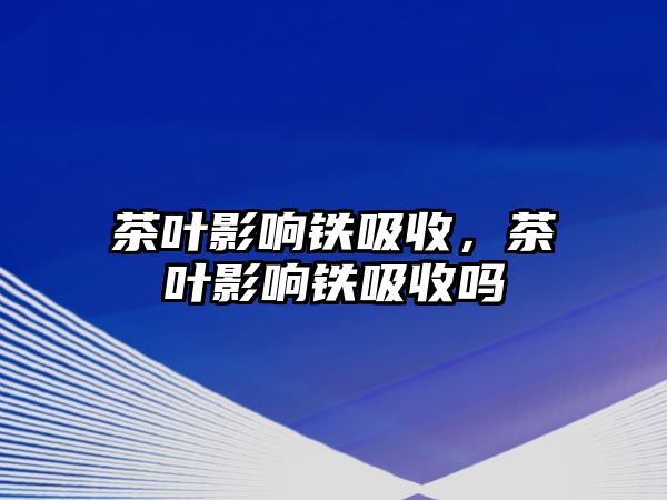 茶叶影响铁吸收，茶叶影响铁吸收吗