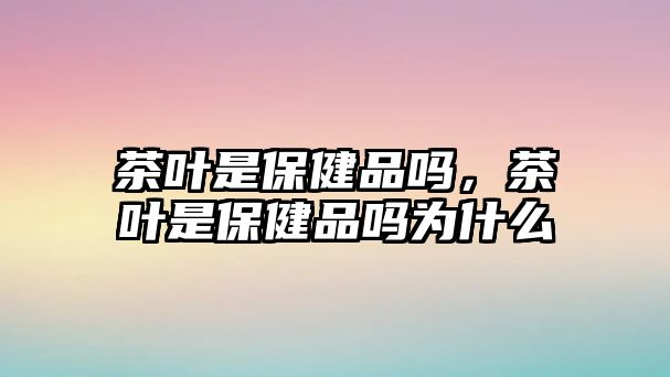 茶叶是保健品吗，茶叶是保健品吗为什么