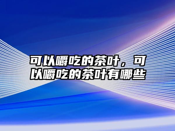 可以嚼吃的茶叶，可以嚼吃的茶叶有哪些